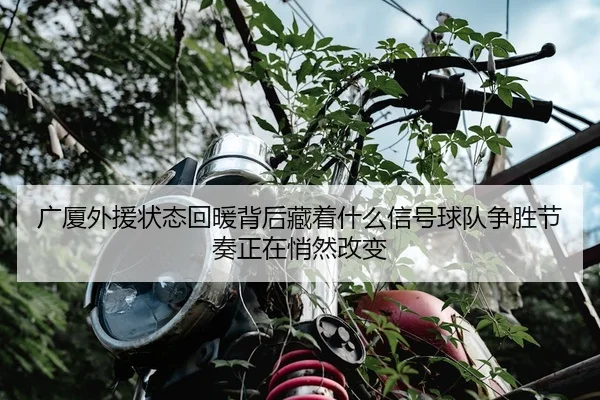 广厦外援状态回暖背后藏着什么信号球队争胜节奏正在悄然改变