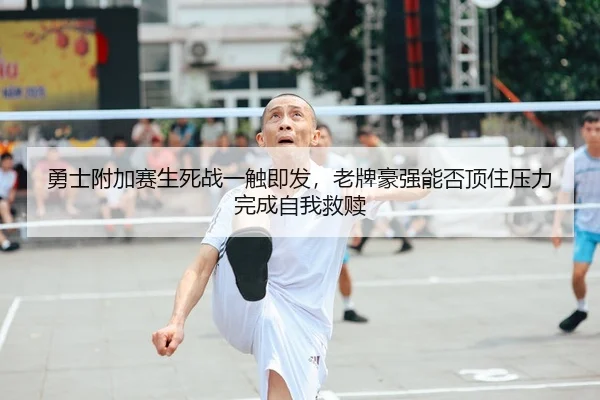 勇士附加赛生死战一触即发，老牌豪强能否顶住压力完成自我救赎