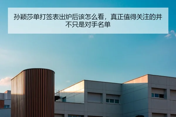 孙颖莎单打签表出炉后该怎么看，真正值得关注的并不只是对手名单