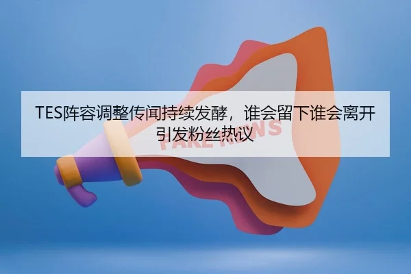 TES阵容调整传闻持续发酵，谁会留下谁会离开引发粉丝热议